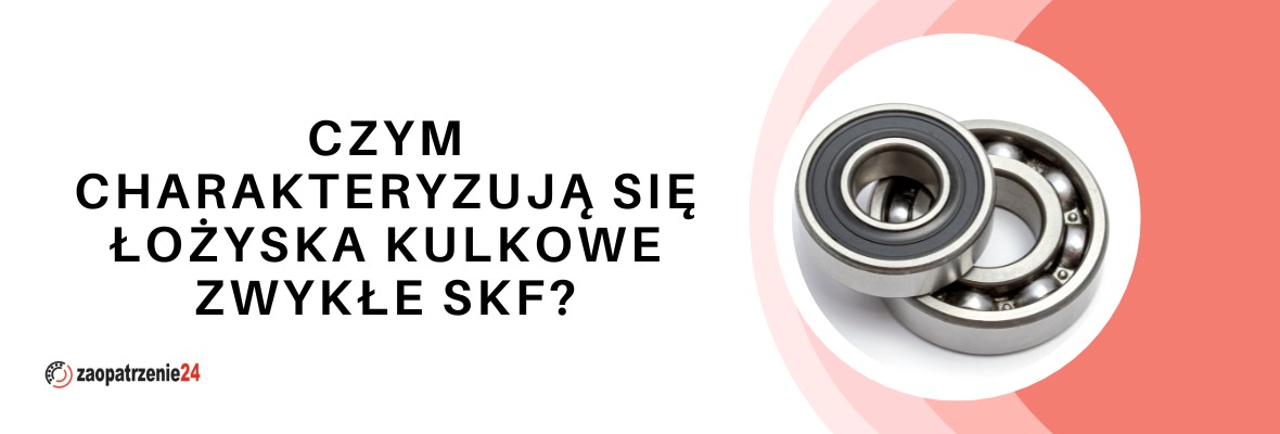 Czym charakteryzują się łożyska kulkowe zwykłe SKF?